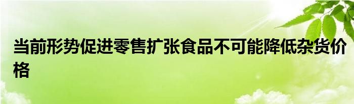 “当前形势促进零售扩张食品不可能降低杂货价格