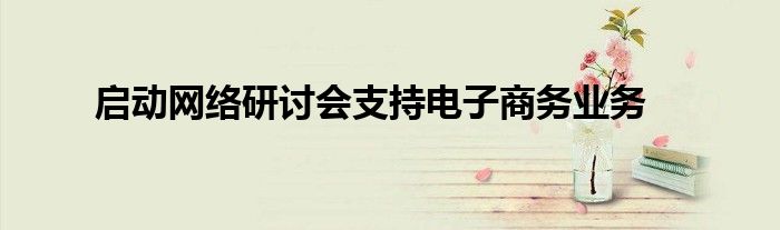 启动网络研讨会支持电子商务业务