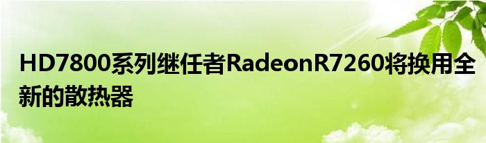 HD7800系列继任者RadeonR7260将换用全新的散热器