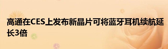 高通在CES上发布新晶片可将蓝牙耳机续航延长3倍