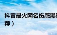 抖音最火网名伤感黑暗（最火网名伤感黑暗推荐）