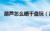 葫芦怎么晒干盘玩（葫芦晒干盘玩的方法）