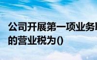 公司开展第一项业务取得货物运输收入应缴纳的营业税为()
