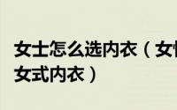 女士怎么选内衣（女性怎么挑选内衣怎么挑选女式内衣）