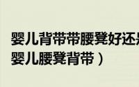 婴儿背带带腰凳好还是不带腰凳好（如何挑选婴儿腰凳背带）