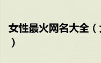 女性最火网名大全（大方又潇洒女性最火网名）