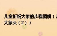 儿童折纸大象的步骤图解（儿童折纸教程一：动物篇之——大象头（2））
