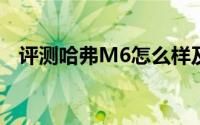 评测哈弗M6怎么样及哈弗M6售价多少钱