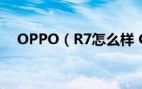 OPPO（R7怎么样 OPPO R7全面评测）