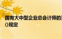 国有大中型企业总会计师的资格、任免程序、职责和权限由()规定