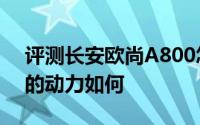 评测长安欧尚A800怎么样及长安欧尚A800的动力如何