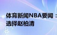 体育新闻NBA要闻：CBA选秀同曦第二顺位选择赵柏清