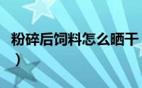 粉碎后饲料怎么晒干（饲料烘干的方式有哪些）