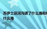 苏伊士运河沟通了什么海和什么 苏伊士运河沟通了什么海和什么海 