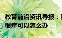 教育前沿资讯导报：科普知识：削完芋头后手很痒可以怎么办