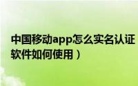 中国移动app怎么实名认证（中国移动手机实名制登记APP软件如何使用）