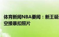 体育新闻NBA要闻：新王诞生雄鹿官推晒詹姆斯注视字母哥空接暴扣照片