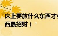 床上要放什么东西才会发财（床上放这三样东西最招财）