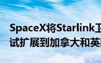 SpaceX将Starlink卫星互联网的公开Beta测试扩展到加拿大和英国
