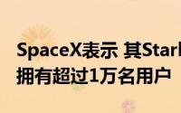 SpaceX表示 其Starlink卫星互联网服务目前拥有超过1万名用户