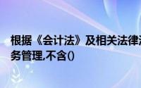 根据《会计法》及相关法律法规财政部门负责会计人员的业务管理,不含()