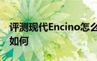 评测现代Encino怎么样及现代Encino的动力如何