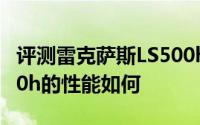 评测雷克萨斯LS500h怎么样及雷克萨斯LS500h的性能如何