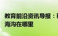 教育前沿资讯导报：科普知识：世界上最深的海沟在哪里