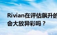 Rivian在评估飙升的价值和电动汽车剧目时会大放异彩吗？
