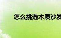 怎么挑选木质沙发（怎么挑选木耳）
