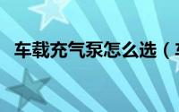 车载充气泵怎么选（车载充气泵选购方法）