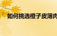 如何挑选橙子皮薄肉甜（如何挑选橙子）