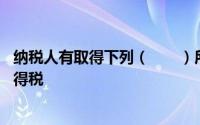 纳税人有取得下列（　　）所得的,必须自行申报缴纳个人所得税