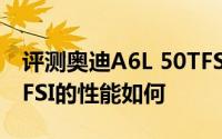 评测奥迪A6L 50TFSI怎么样及奥迪A6L 50TFSI的性能如何