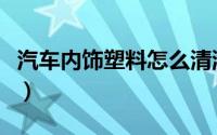 汽车内饰塑料怎么清洗（清洗汽车内饰的方法）