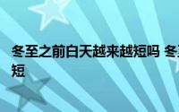 冬至之前白天越来越短吗 冬至过后白天越来越长还是越来越短 
