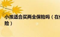 小孩适合买两全保险吗（在什么情况下适合购买儿童两全保险）