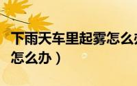 下雨天车里起雾怎么办（下雨天车窗玻璃起雾怎么办）
