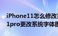 iPhone11怎么修改系统字体（iPhone11/11pro更改系统字体图文教程）