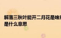 解落三秋叶能开二月花是啥意思 解落三秋叶能开二月花写的是什么意思 