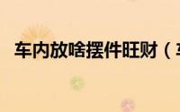 车内放啥摆件旺财（车内放什么摆件旺财）