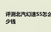 评测北汽幻速S5怎么样及北汽幻速S5售价多少钱