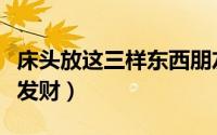 床头放这三样东西朋友会发财（在床头发什么发财）