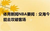 体育新闻NBA要闻：殳海今日是雄鹿三巨头最佳比赛太阳只能去攻破客场