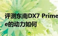 评测东南DX7 Prime怎么样及东南DX7 Prime的动力如何