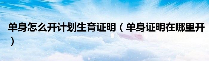 单身怎么开计划生育证明（单身证明在哪里开）
