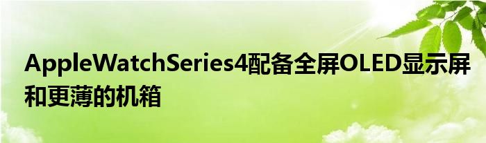 AppleWatchSeries4配备全屏OLED显示屏和更薄的机箱