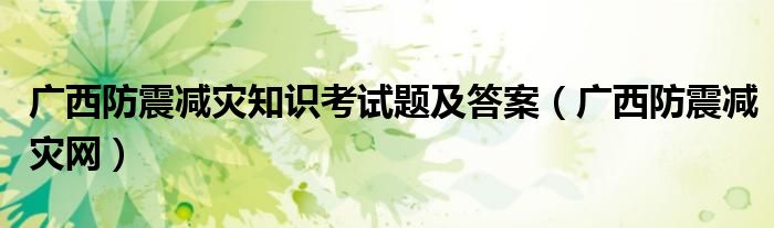 广西防震减灾知识考试题及答案（广西防震减灾网）
