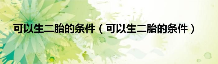 可以生二胎的条件（可以生二胎的条件）
