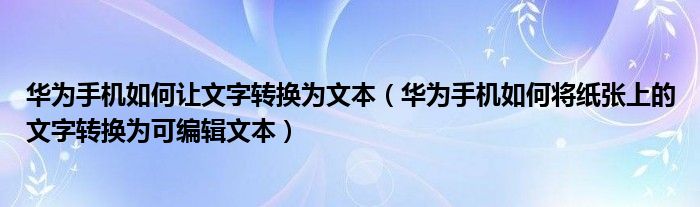 华为手机如何让文字转换为文本（华为手机如何将纸张上的文字转换为可编辑文本）